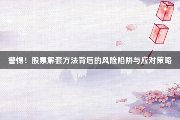 警惕！股票解套方法背后的风险陷阱与应对策略