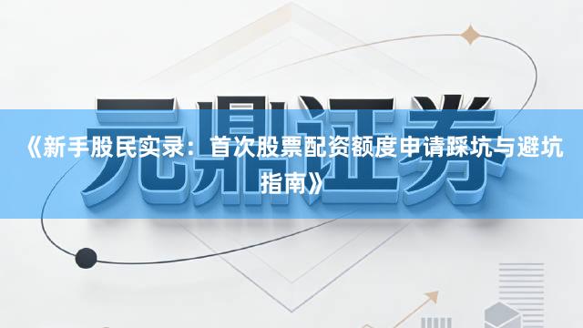 《新手股民实录:首次股票配资额度申请踩坑与避坑指南》