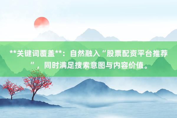**关键词覆盖**：自然融入“股票配资平台推荐”，同时满足搜索意图与内容价值。