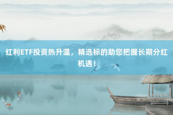 红利ETF投资热升温，精选标的助您把握长期分红机遇！