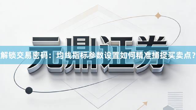 解锁交易密码：均线指标参数设置如何精准捕捉买卖点？