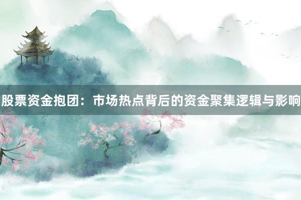 股票资金抱团:市场热点背后的资金聚集逻辑与影响
