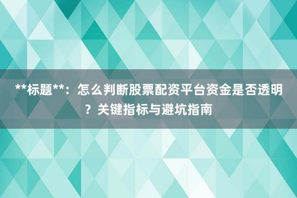 **标题**：怎么判断股票配资平台资金是否透明？关键指标与避坑指南