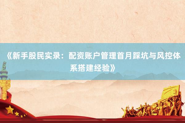 《新手股民实录：配资账户管理首月踩坑与风控体系搭建经验》