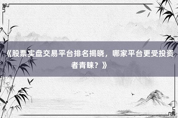 《股票实盘交易平台排名揭晓，哪家平台更受投资者青睐？》