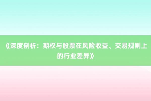 《深度剖析:期权与股票在风险收益、交易规则上的行业差异》