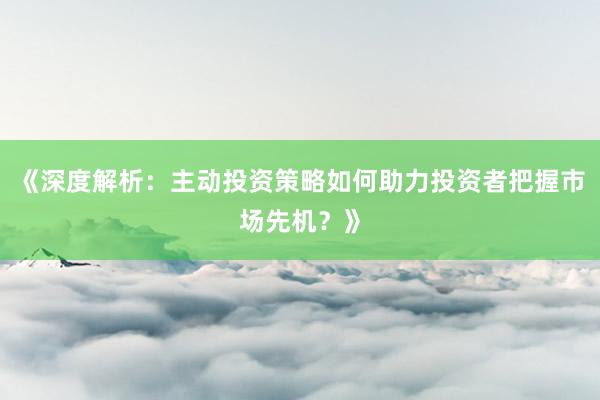 《深度解析：主动投资策略如何助力投资者把握市场先机？》