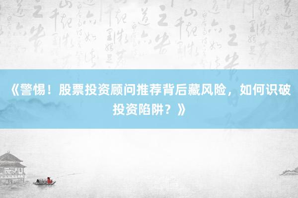 《警惕！股票投资顾问推荐背后藏风险，如何识破投资陷阱？》