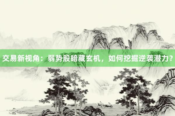 交易新视角：弱势股暗藏玄机，如何挖掘逆袭潜力？