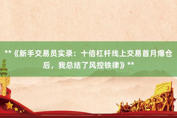 **《新手交易员实录：十倍杠杆线上交易首月爆仓后，我总结了风控铁律》**