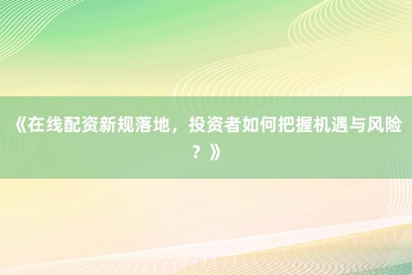 《在线配资新规落地，投资者如何把握机遇与风险？》