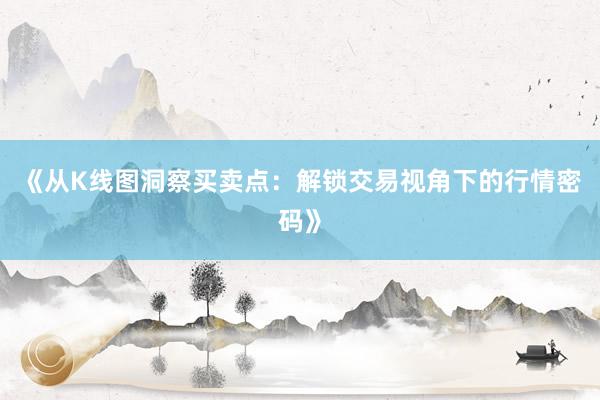 《从K线图洞察买卖点：解锁交易视角下的行情密码》