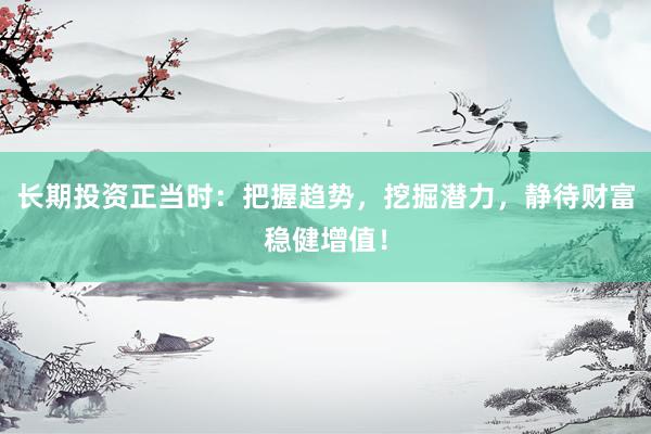 长期投资正当时:把握趋势,挖掘潜力,静待财富稳健增值!