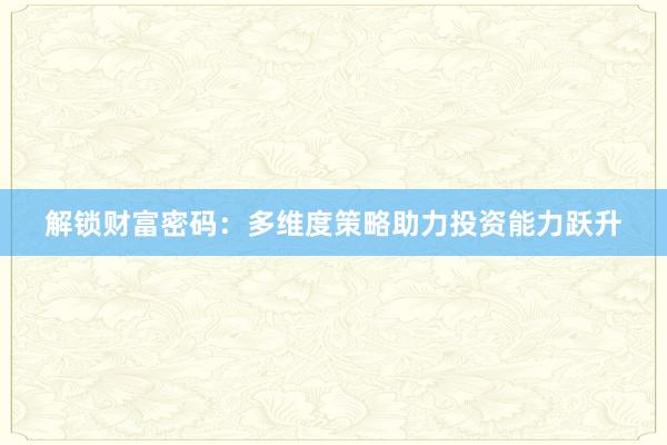 解锁财富密码：多维度策略助力投资能力跃升