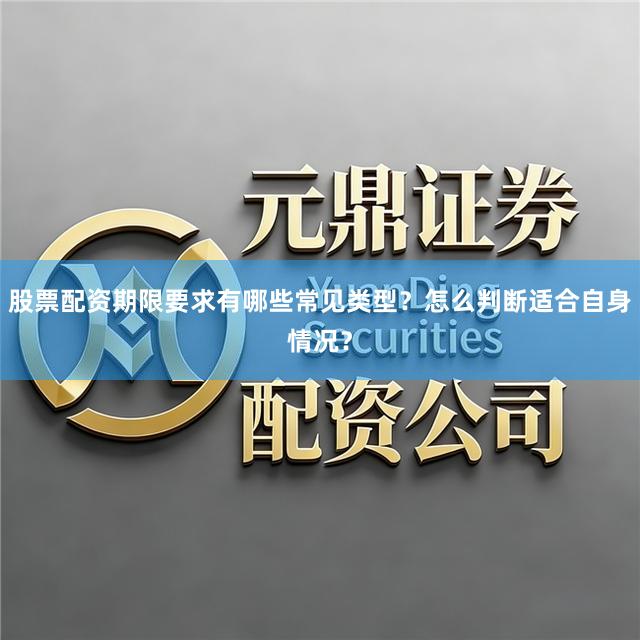 股票配资期限要求有哪些常见类型？怎么判断适合自身情况？