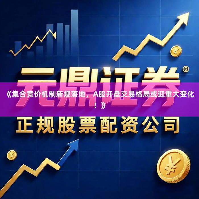 《集合竞价机制新规落地，A股开盘交易格局或迎重大变化！》