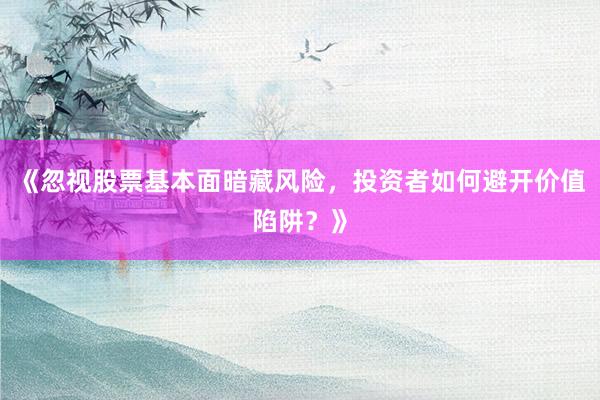 《忽视股票基本面暗藏风险，投资者如何避开价值陷阱？》