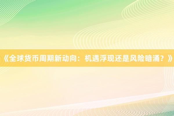 《全球货币周期新动向：机遇浮现还是风险暗涌？》