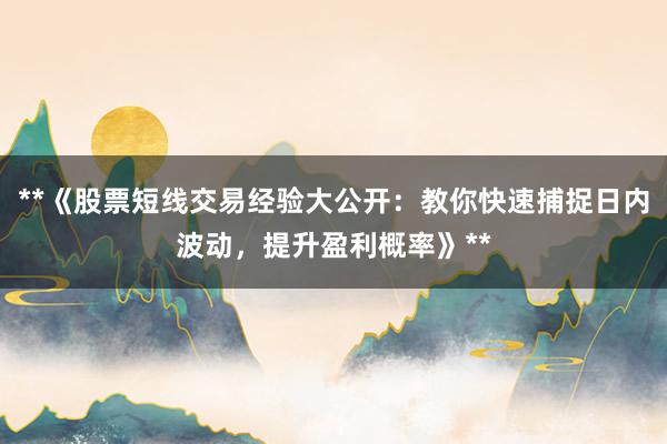 **《股票短线交易经验大公开：教你快速捕捉日内波动，提升盈利概率》**