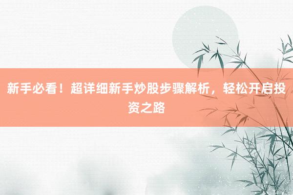 新手必看!超详细新手炒股步骤解析,轻松开启投资之路