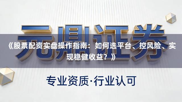 《股票配资实盘操作指南:如何选平台、控风险、实现稳健收益?》