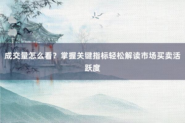 成交量怎么看？掌握关键指标轻松解读市场买卖活跃度