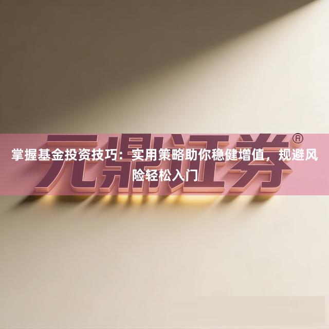 掌握基金投资技巧：实用策略助你稳健增值，规避风险轻松入门