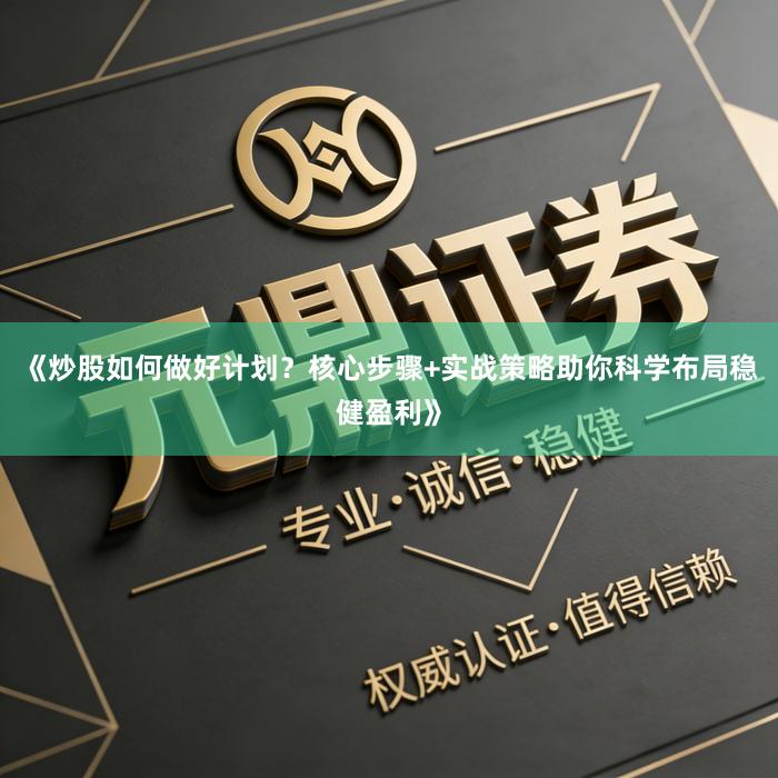 《炒股如何做好计划？核心步骤+实战策略助你科学布局稳健盈利》